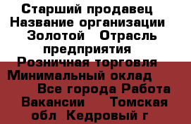 Старший продавец › Название организации ­ Золотой › Отрасль предприятия ­ Розничная торговля › Минимальный оклад ­ 35 000 - Все города Работа » Вакансии   . Томская обл.,Кедровый г.